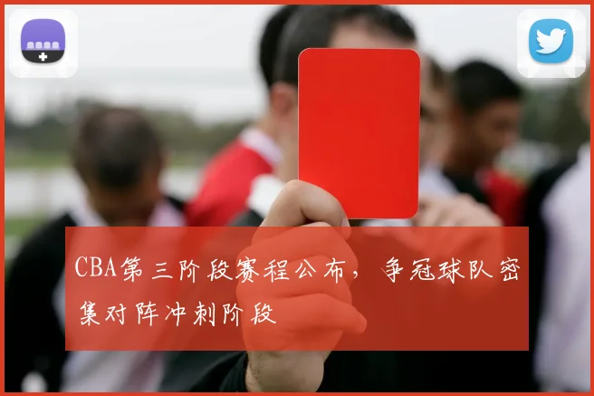 CBA第三阶段赛程公布,争冠球队密集对阵冲刺阶段