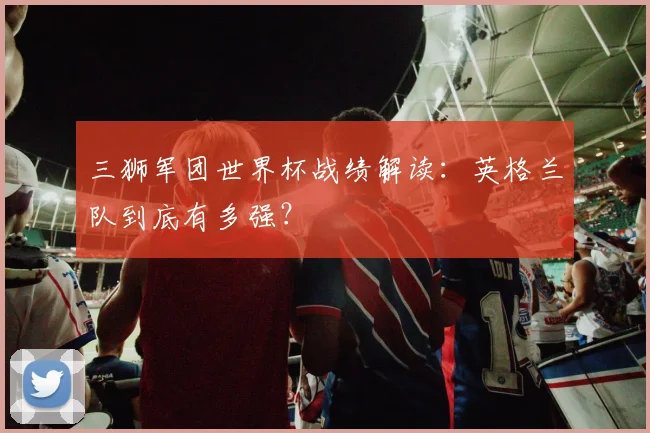 三狮军团世界杯战绩解读:英格兰队到底有多强?