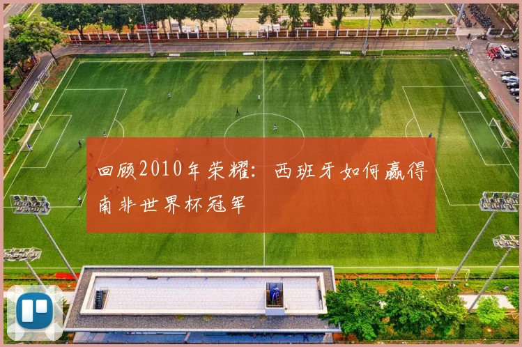回顾2010年荣耀:西班牙如何赢得南非世界杯冠军