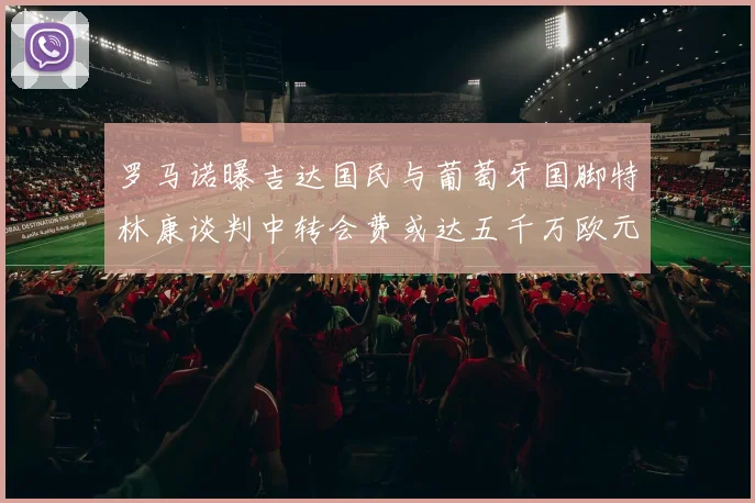 罗马诺曝吉达国民与葡萄牙国脚特林康谈判中转会费或达五千万欧元