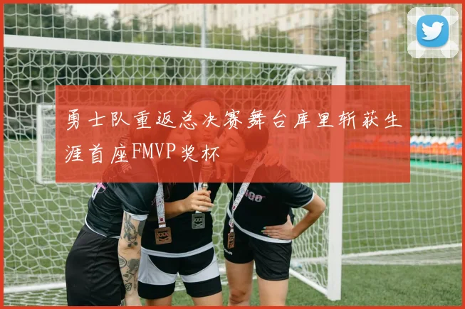 勇士队重返总决赛舞台库里斩获生涯首座FMVP奖杯