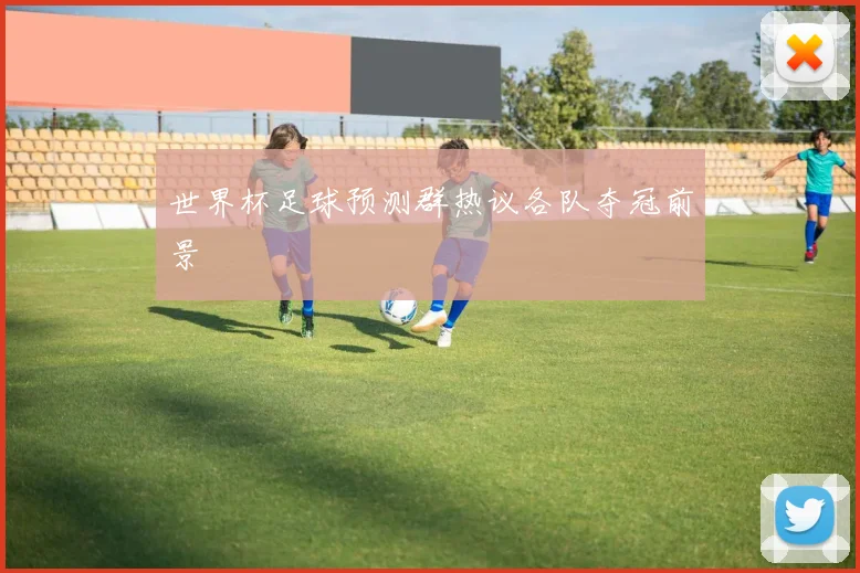 世界杯足球预测群热议各队夺冠前景