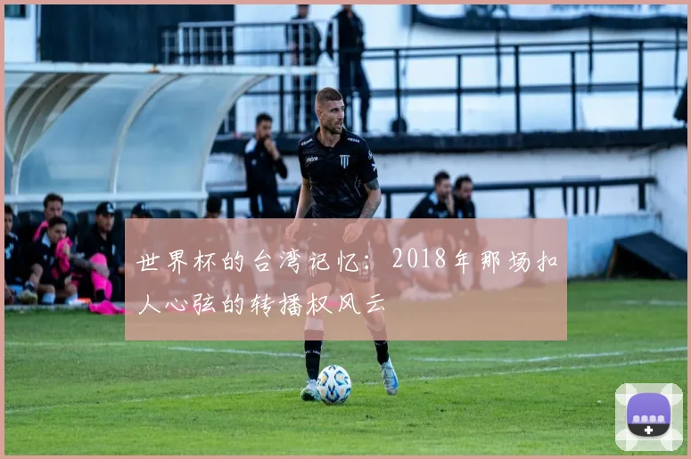 世界杯的台湾记忆:2018年那场扣人心弦的转播权风云