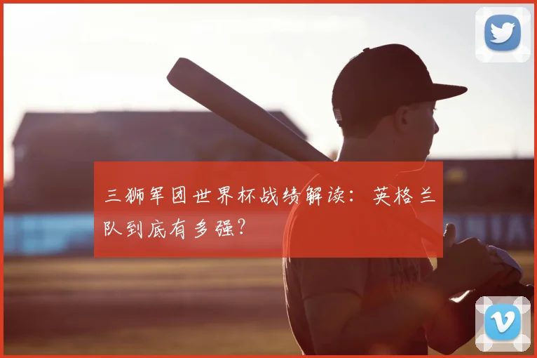 三狮军团世界杯战绩解读:英格兰队到底有多强?