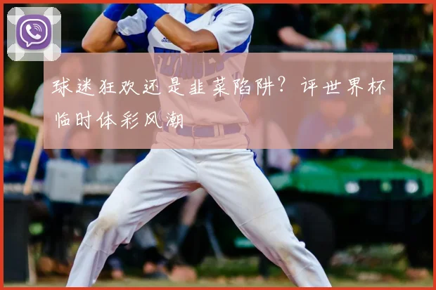 球迷狂欢还是韭菜陷阱？评世界杯临时体彩风潮