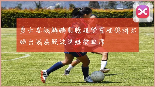 勇士客战鹈鹕前瞻追梦霍福德梅尔顿出战成疑波津继续缺席