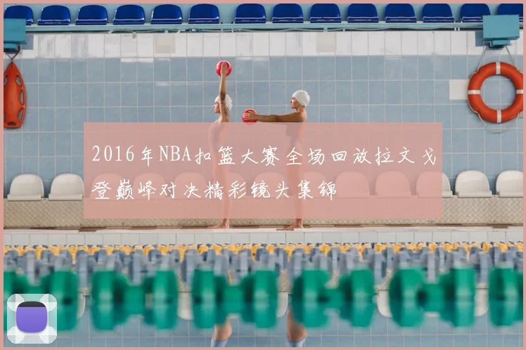 2016年NBA扣篮大赛全场回放拉文戈登巅峰对决精彩镜头集锦