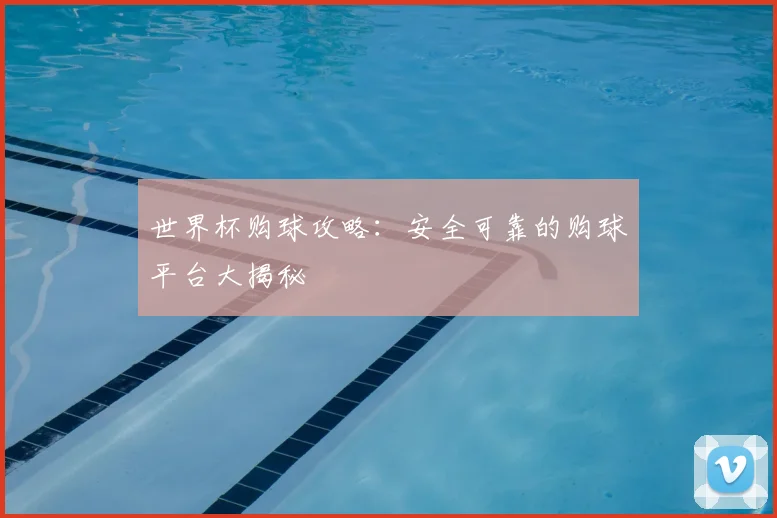 世界杯购球攻略:安全可靠的购球平台大揭秘