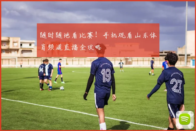 随时随地看比赛！手机观看山东体育频道直播全攻略