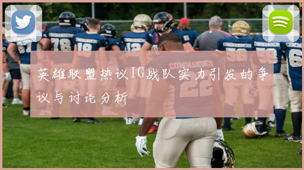 英雄联盟热议IG战队实力引发的争议与讨论分析