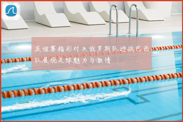 友谊赛精彩对决俄罗斯队迎战巴西队展现足球魅力与激情