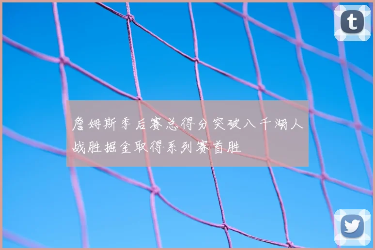 詹姆斯季后赛总得分突破八千湖人战胜掘金取得系列赛首胜