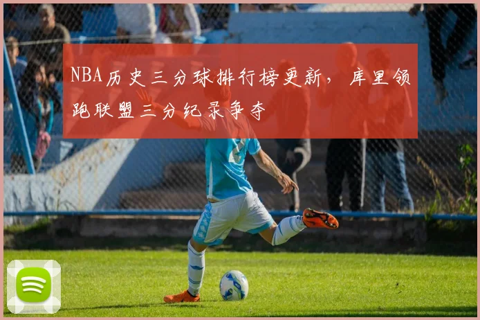 NBA历史三分球排行榜更新，库里领跑联盟三分纪录争夺