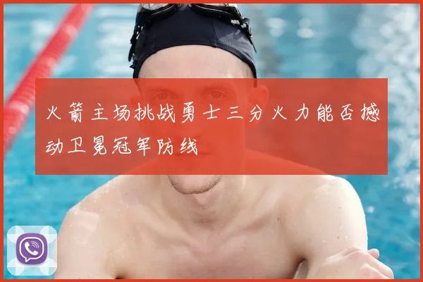 火箭主场挑战勇士三分火力能否撼动卫冕冠军防线