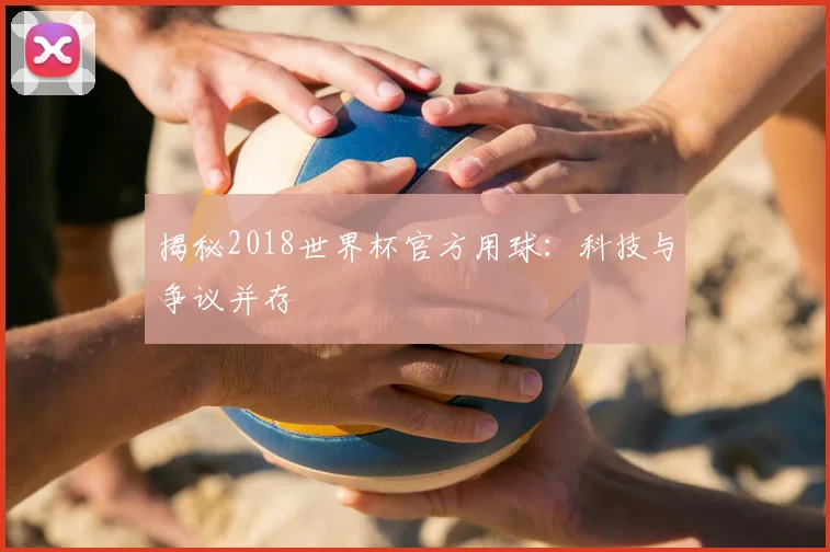 揭秘2018世界杯官方用球:科技与争议并存