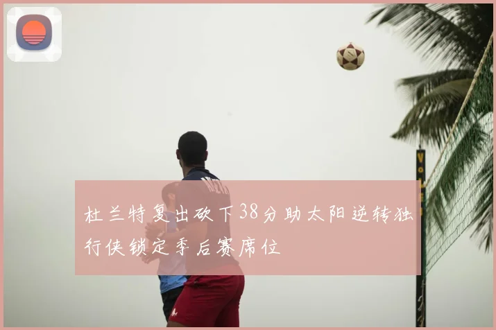杜兰特复出砍下38分助太阳逆转独行侠锁定季后赛席位