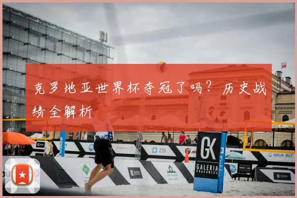 克罗地亚世界杯夺冠了吗？历史战绩全解析