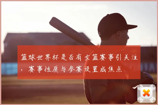 篮球世界杯是否有女篮赛事引关注,赛事性质与参赛设置成焦点