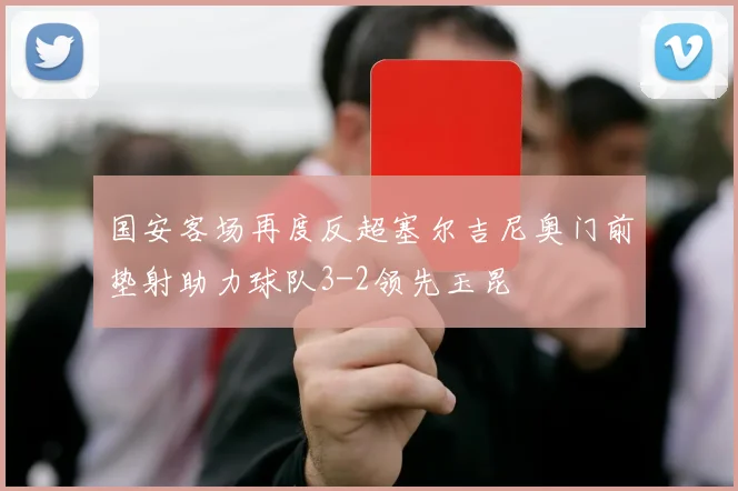 国安客场再度反超塞尔吉尼奥门前垫射助力球队3-2领先玉昆