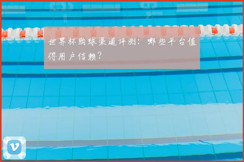 世界杯购球渠道评测:哪些平台值得用户信赖?