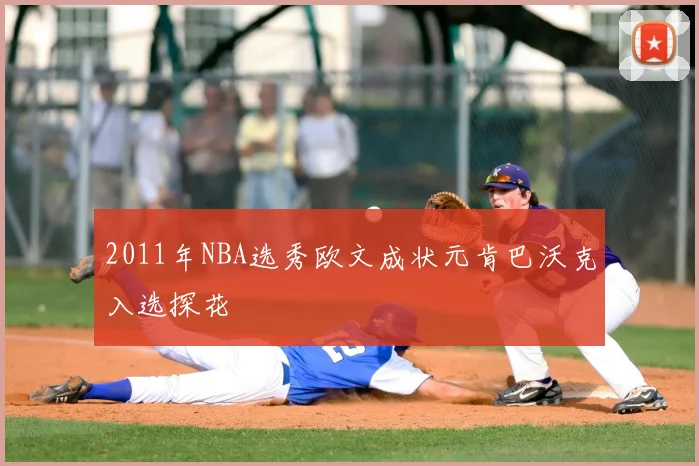 2011年NBA选秀欧文成状元肯巴沃克入选探花