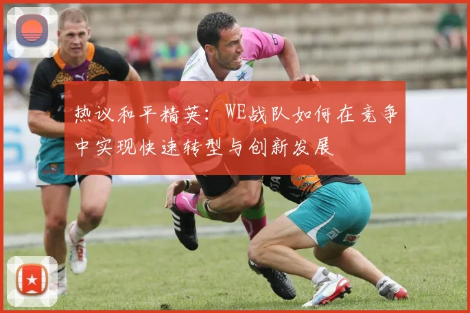 热议和平精英：WE战队如何在竞争中实现快速转型与创新发展