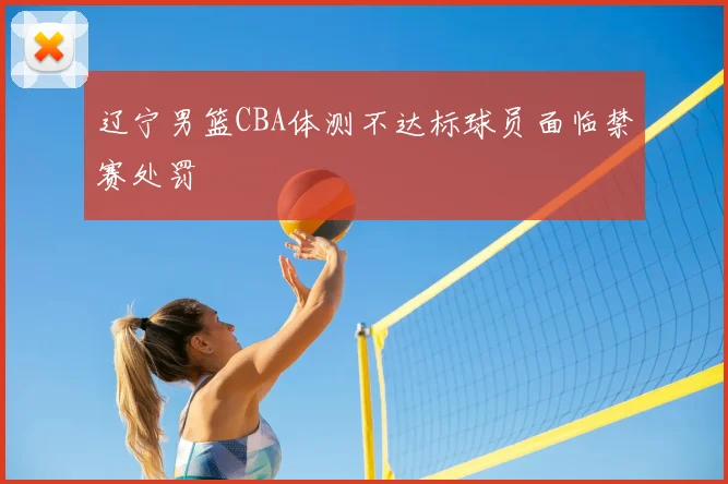 辽宁男篮CBA体测不达标球员面临禁赛处罚