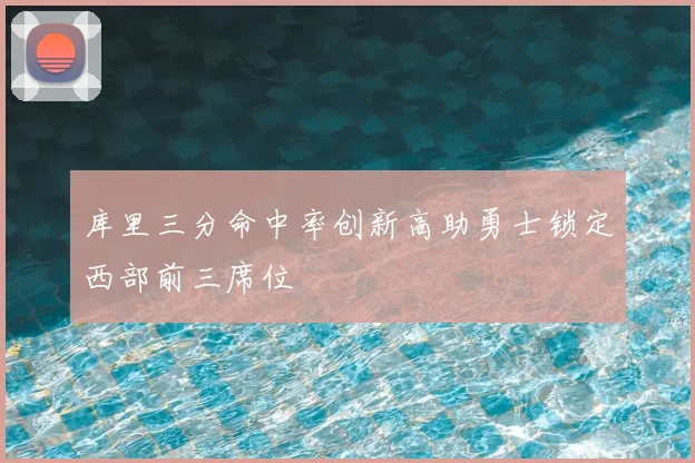 库里三分命中率创新高助勇士锁定西部前三席位
