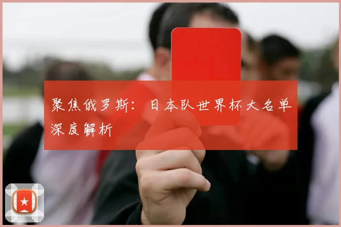 聚焦俄罗斯：日本队世界杯大名单深度解析