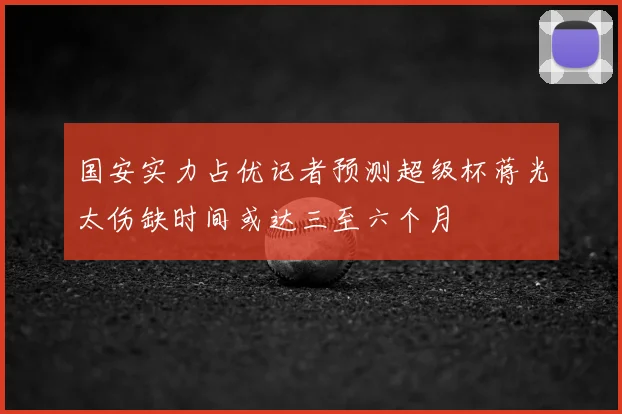 国安实力占优记者预测超级杯蒋光太伤缺时间或达三至六个月