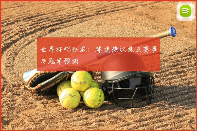 世界杯吧独家：球迷热议焦点赛事与冠军预测