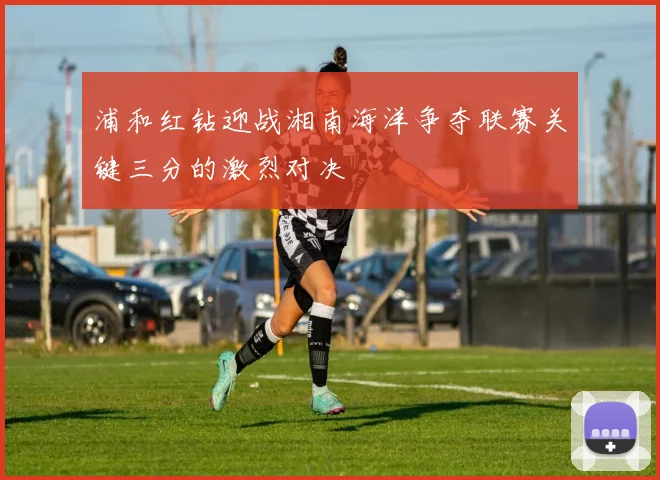 浦和红钻迎战湘南海洋争夺联赛关键三分的激烈对决