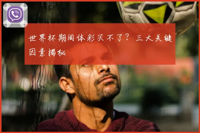 世界杯期间体彩买不了？三大关键因素揭秘