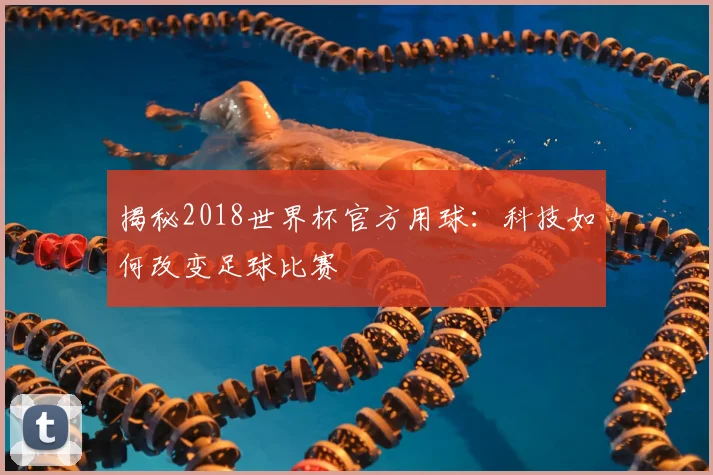 揭秘2018世界杯官方用球:科技如何改变足球比赛