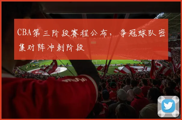 CBA第三阶段赛程公布，争冠球队密集对阵冲刺阶段