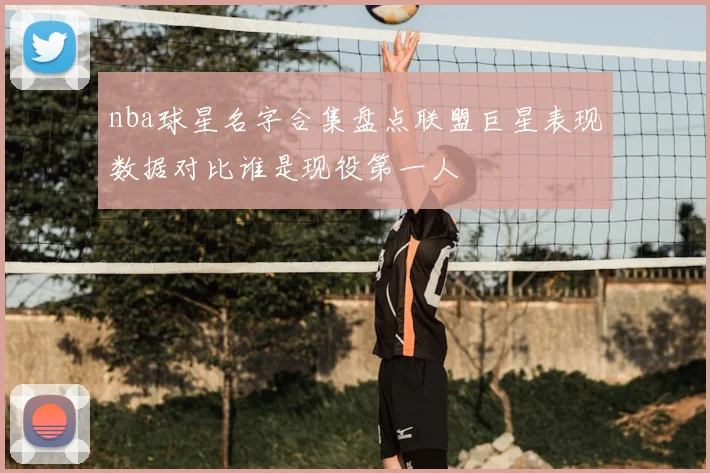 nba球星名字合集盘点联盟巨星表现数据对比谁是现役第一人