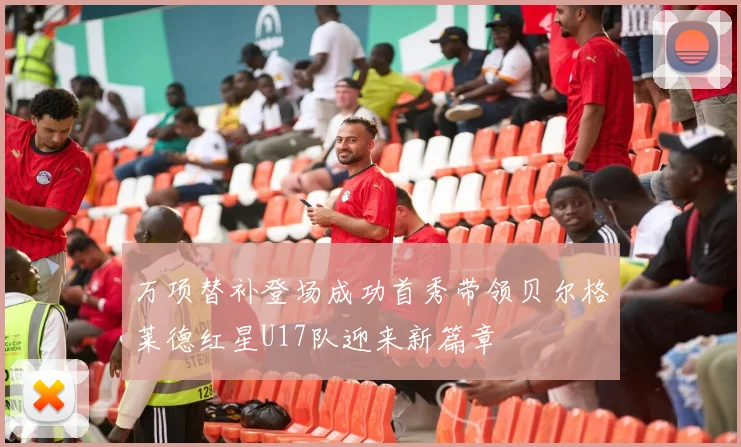 万项替补登场成功首秀带领贝尔格莱德红星U17队迎来新篇章