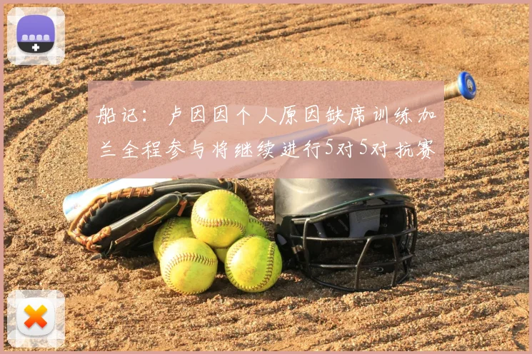 船记：卢因因个人原因缺席训练加兰全程参与将继续进行5对5对抗赛