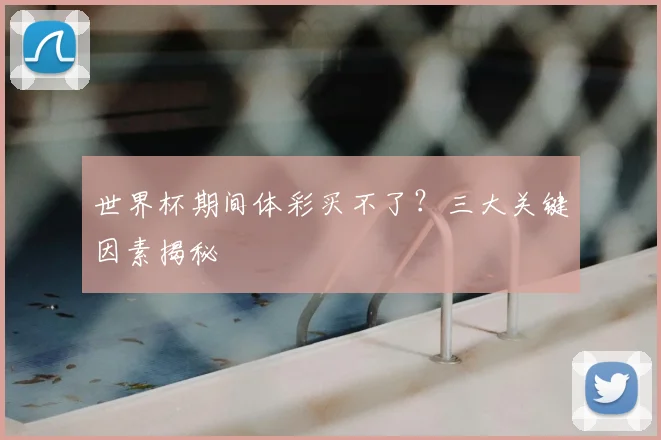 世界杯期间体彩买不了?三大关键因素揭秘