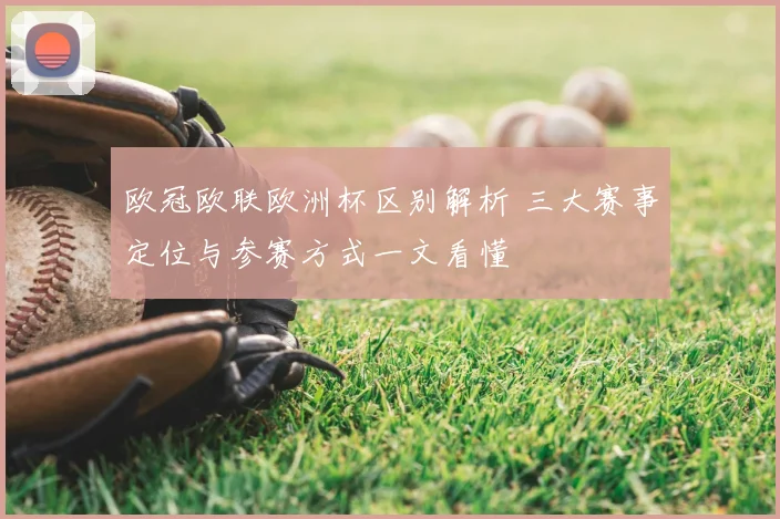 欧冠欧联欧洲杯区别解析 三大赛事定位与参赛方式一文看懂