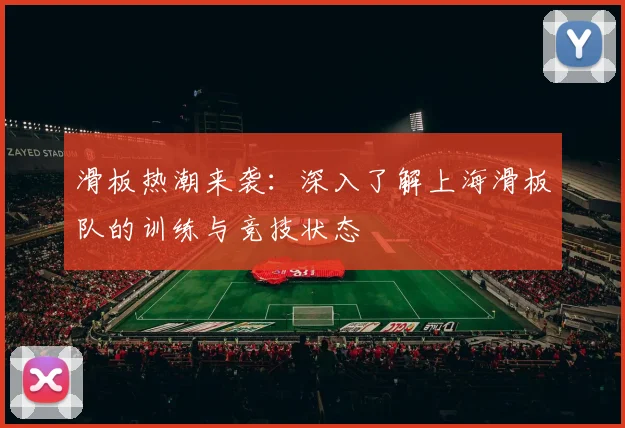 滑板热潮来袭：深入了解上海滑板队的训练与竞技状态