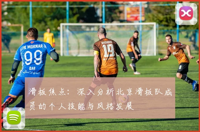 滑板焦点：深入分析北京滑板队成员的个人技能与风格发展