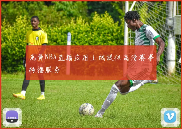 免费NBA直播应用上线提供高清赛事转播服务