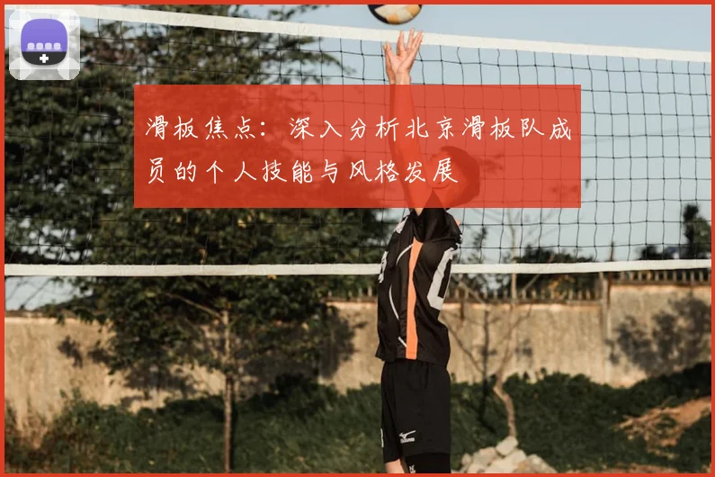 滑板焦点：深入分析北京滑板队成员的个人技能与风格发展