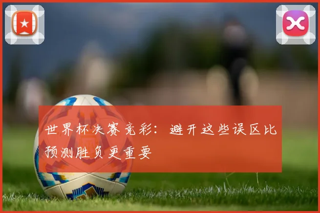 世界杯决赛竞彩:避开这些误区比预测胜负更重要