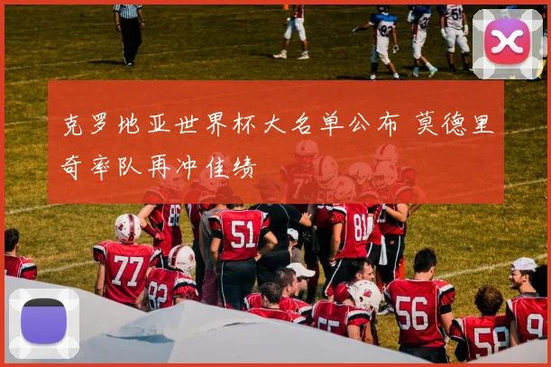 克罗地亚世界杯大名单公布 莫德里奇率队再冲佳绩