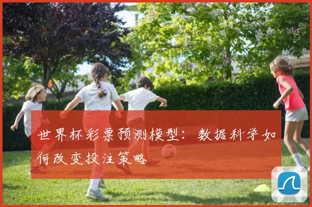 世界杯彩票预测模型：数据科学如何改变投注策略