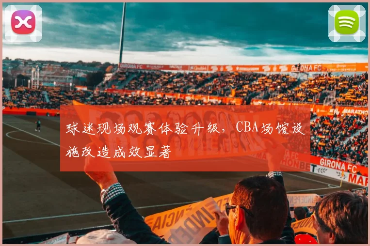 球迷现场观赛体验升级，CBA场馆设施改造成效显著