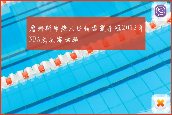 詹姆斯率热火逆转雷霆夺冠2012年NBA总决赛回顾