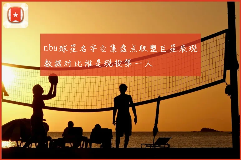 nba球星名字合集盘点联盟巨星表现数据对比谁是现役第一人